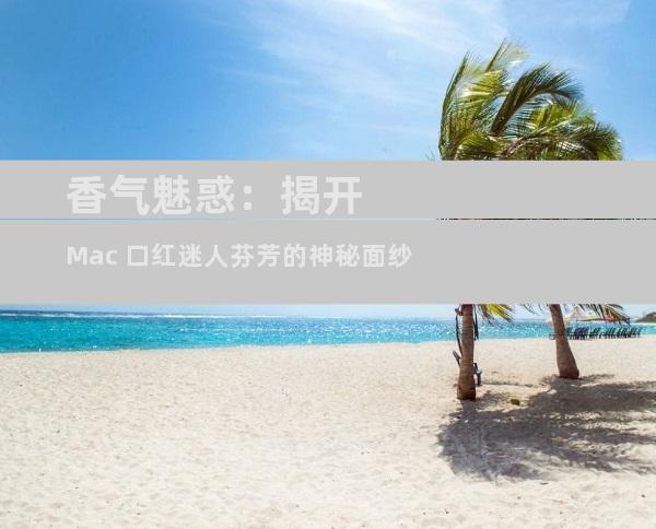 香气魅惑：揭开 Mac 口红迷人芬芳的神秘面纱